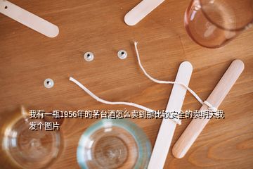 我有一瓶1956年的茅臺酒怎么賣到那比較安全的賣明天我發(fā)個(gè)圖片