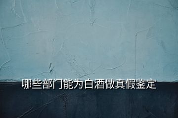 哪些部門能為白酒做真假鑒定