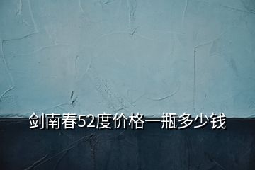 劍南春52度價(jià)格一瓶多少錢