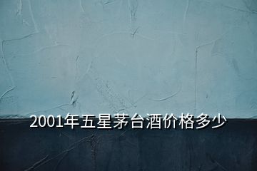 2001年五星茅臺酒價(jià)格多少