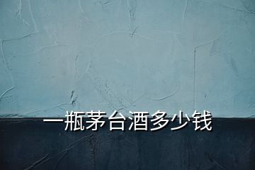 一瓶茅臺(tái)酒多少錢