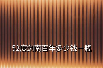 52度劍南百年多少錢(qián)一瓶
