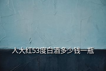 人大紅53度白酒多少錢(qián)一瓶
