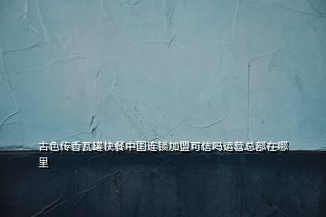 古色傳香瓦罐快餐中國連鎖加盟可信嗎運(yùn)營總部在哪里