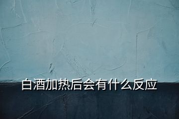 白酒加熱后會(huì)有什么反應(yīng)