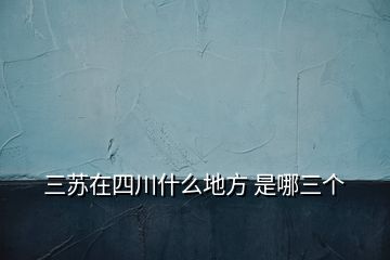 三蘇在四川什么地方 是哪三個(gè)