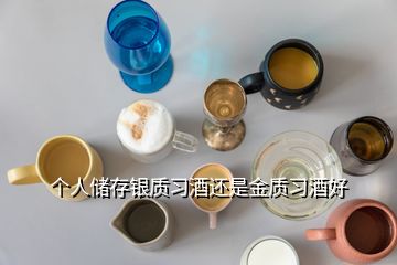 個(gè)人儲(chǔ)存銀質(zhì)習(xí)酒還是金質(zhì)習(xí)酒好