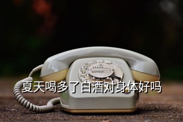 夏天喝多了白酒對身體好嗎