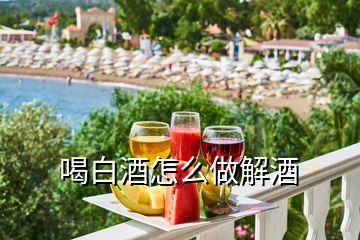 喝白酒怎么做解酒