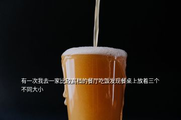 有一次我去一家比較高檔的餐廳吃飯發(fā)現(xiàn)餐桌上放著三個不同大小