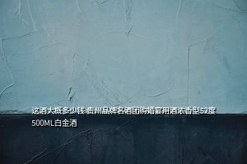 這酒大概多少錢 貴州品牌名酒團(tuán)購婚宴用酒濃香型52度500ML白金酒