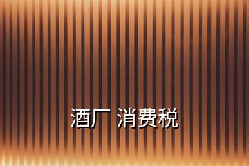 酒廠(chǎng) 消費(fèi)稅