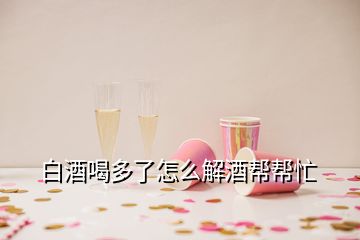 白酒喝多了怎么解酒幫幫忙