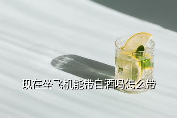 現(xiàn)在坐飛機(jī)能帶白酒嗎怎么帶