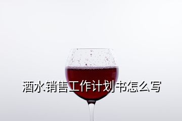 酒水銷(xiāo)售工作計(jì)劃書(shū)怎么寫(xiě)