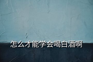 怎么才能學(xué)會(huì)喝白酒啊