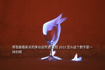 幫我看看新買的茅臺迎賓酒 真假 2013 怎么這個數字是一樣的啊