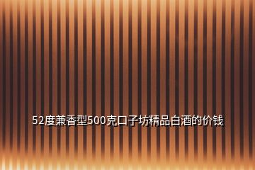 52度兼香型500克口子坊精品白酒的價(jià)錢