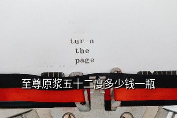 至尊原漿五十二度多少錢(qián)一瓶