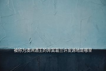 被稱(chēng)為澳洲酒王的奔富葛蘭許發(fā)源地是哪里