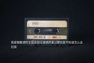 我是做散酒的全國連鎖店鋪酒質(zhì)量過硬就是不知道怎么去拉攏