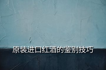 原裝進口紅酒的鑒別技巧