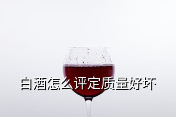 白酒怎么評定質(zhì)量好壞