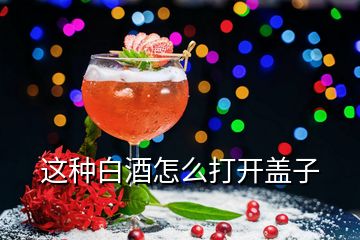 這種白酒怎么打開(kāi)蓋子