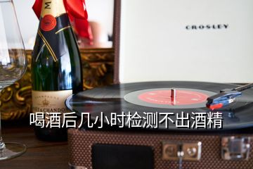 喝酒后幾小時(shí)檢測(cè)不出酒精