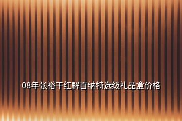 08年張裕干紅解百納特選級禮品盒價格