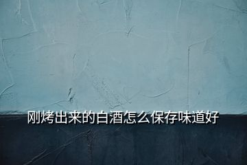 剛烤出來(lái)的白酒怎么保存味道好