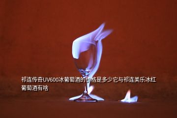 祁連傳奇UV600冰葡萄酒的價(jià)格是多少它與祁連美樂(lè)冰紅葡萄酒有啥