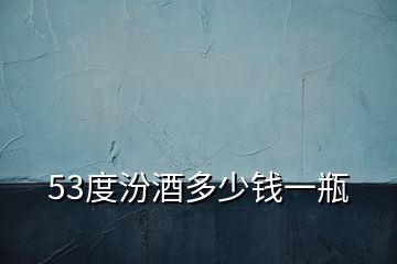 53度汾酒多少錢(qián)一瓶