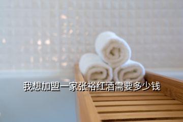 我想加盟一家張裕紅酒需要多少錢