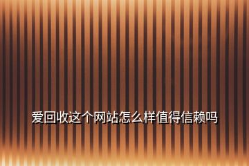 愛(ài)回收這個(gè)網(wǎng)站怎么樣值得信賴(lài)嗎