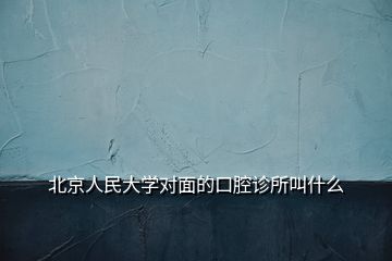 北京人民大學(xué)對(duì)面的口腔診所叫什么