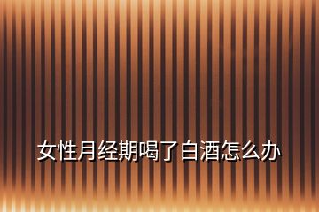 女性月經(jīng)期喝了白酒怎么辦