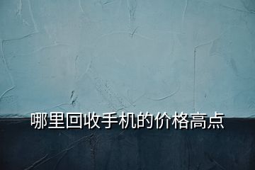 哪里回收手機(jī)的價(jià)格高點(diǎn)