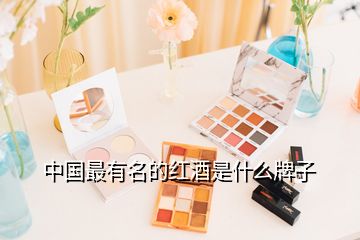 中國(guó)最有名的紅酒是什么牌子