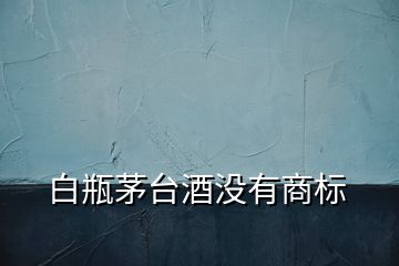 白瓶茅臺酒沒有商標(biāo)