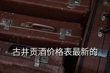 古井貢酒價(jià)格表最新的