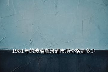 1981年的玻璃瓶汾酒市場(chǎng)價(jià)格是多少