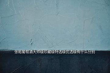 張?jiān)Ｆ咸丫拼髱熂?jí)珍藏級(jí)特選級(jí)優(yōu)選級(jí)有什么分別