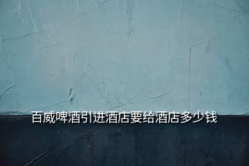百威啤酒引進酒店要給酒店多少錢
