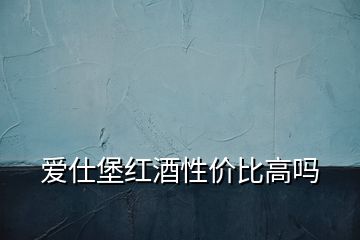愛(ài)仕堡紅酒性價(jià)比高嗎
