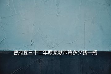 曹府宴三十二年原漿獻(xiàn)帝篇多少錢(qián)一瓶