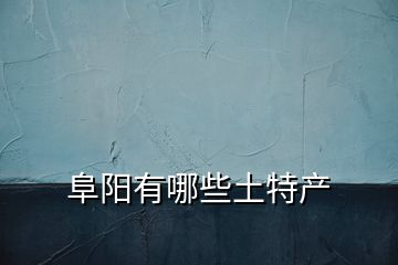阜陽(yáng)有哪些土特產(chǎn)