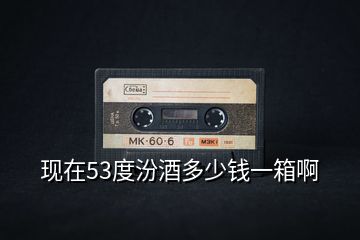 現(xiàn)在53度汾酒多少錢一箱啊