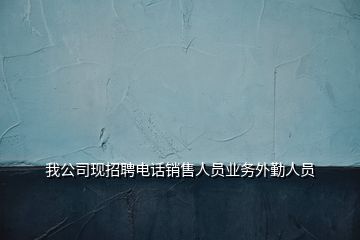 我公司現招聘電話銷售人員業(yè)務外勤人員