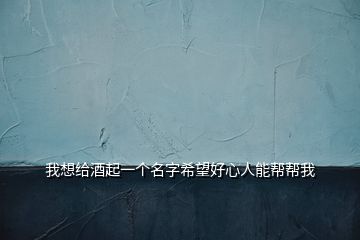 我想給酒起一個(gè)名字希望好心人能幫幫我